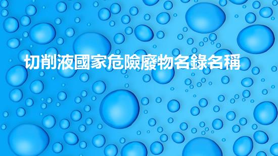 切削液國家危險廢物名錄名稱查詢化工安全：突破傳統(tǒng)，創(chuàng)新解決方案探索！